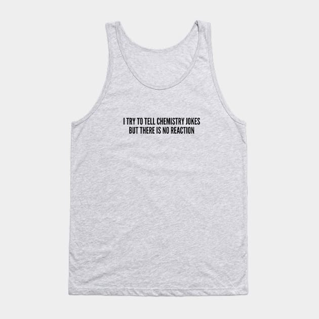 Witty Science Joke - I Try To Tell Chemistry Jokes But There Is No Reaction - Funny Joke Statement Humor Slogan Quotes Tank Top by sillyslogans